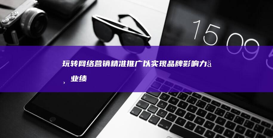 玩转网络营销：精准推广以实现品牌影响力与业绩双增长